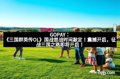 GOPAY：《三国群英传OL》国战首战时间敲定！震撼开启，征战三国之路即将开启！